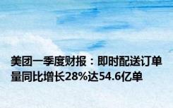 美团一季度财报：即时配送订单量同比增长28%达54.6亿单