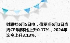 财联社6月5日电，俄罗斯6月3日当周CPI周环比上升0.17%，2024年迄今上升3.13%。