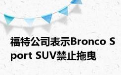 福特公司表示Bronco Sport SUV禁止拖曳