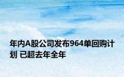 年内A股公司发布964单回购计划 已超去年全年