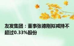 友发集团：董事张德刚拟减持不超过0.33%股份