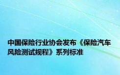 中国保险行业协会发布《保险汽车风险测试规程》系列标准