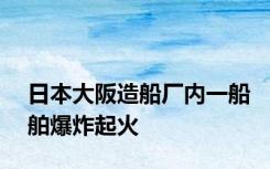 日本大阪造船厂内一船舶爆炸起火