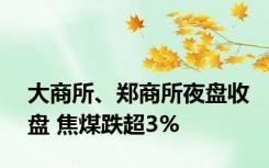 大商所、郑商所夜盘收盘 焦煤跌超3%