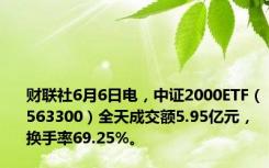 财联社6月6日电，中证2000ETF（563300）全天成交额5.95亿元，换手率69.25%。