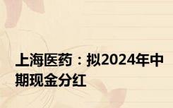 上海医药：拟2024年中期现金分红