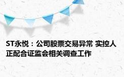 ST永悦：公司股票交易异常 实控人正配合证监会相关调查工作