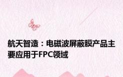 航天智造：电磁波屏蔽膜产品主要应用于FPC领域