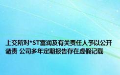 上交所对*ST富润及有关责任人予以公开谴责 公司多年定期报告存在虚假记载