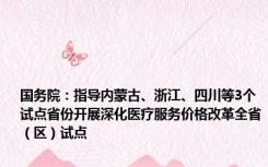 国务院：指导内蒙古、浙江、四川等3个试点省份开展深化医疗服务价格改革全省（区）试点