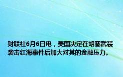 财联社6月6日电，美国决定在胡塞武装袭击红海事件后加大对其的金融压力。