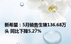 新希望：5月销售生猪136.68万头 同比下降5.27%