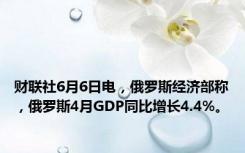 财联社6月6日电，俄罗斯经济部称，俄罗斯4月GDP同比增长4.4%。