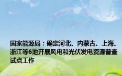 国家能源局：确定河北、内蒙古、上海、浙江等6地开展风电和光伏发电资源普查试点工作