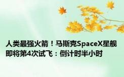 人类最强火箭！马斯克SpaceX星舰即将第4次试飞：倒计时半小时