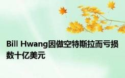 Bill Hwang因做空特斯拉而亏损数十亿美元