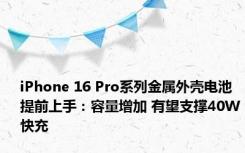 iPhone 16 Pro系列金属外壳电池提前上手：容量增加 有望支撑40W快充