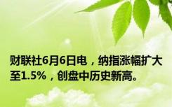 财联社6月6日电，纳指涨幅扩大至1.5%，创盘中历史新高。