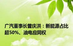 广汽董事长曾庆洪：新能源占比超50%、油电应同权