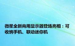 微星全新商用显示器登场亮相：可收纳手机、联动迷你机