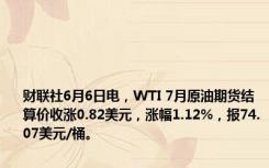 财联社6月6日电，WTI 7月原油期货结算价收涨0.82美元，涨幅1.12%，报74.07美元/桶。