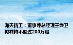 海天精工：董事兼总经理王焕卫拟减持不超过200万股