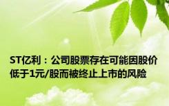 ST亿利：公司股票存在可能因股价低于1元/股而被终止上市的风险