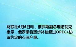 财联社6月6日电，俄罗斯副总理诺瓦克表示，俄罗斯将逐步补偿超过OPEC+协议约定的石油产量。