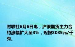 财联社6月6日电，沪银期货主力合约涨幅扩大至3%，现报8035元/千克。