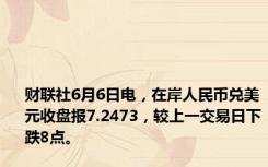 财联社6月6日电，在岸人民币兑美元收盘报7.2473，较上一交易日下跌8点。