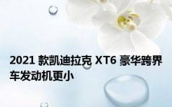 2021 款凯迪拉克 XT6 豪华跨界车发动机更小