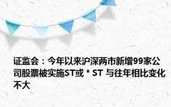 证监会：今年以来沪深两市新增99家公司股票被实施ST或＊ST 与往年相比变化不大