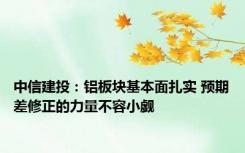 中信建投：铝板块基本面扎实 预期差修正的力量不容小觑