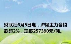 财联社6月5日电，沪锡主力合约跌超2%，现报257390元/吨。