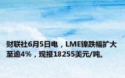 财联社6月5日电，LME镍跌幅扩大至逾4%，现报18255美元/吨。