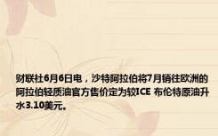 财联社6月6日电，沙特阿拉伯将7月销往欧洲的阿拉伯轻质油官方售价定为较ICE 布伦特原油升水3.10美元。