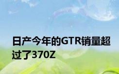 日产今年的GTR销量超过了370Z