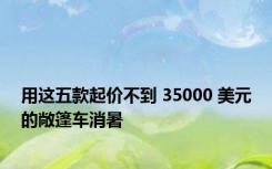 用这五款起价不到 35000 美元的敞篷车消暑