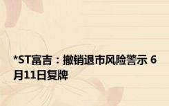 *ST富吉：撤销退市风险警示 6月11日复牌