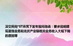 深交所向*ST嘉寓下发年报问询函：要求说明建筑装饰业务和光伏产业链相关业务收入大幅下降的原因等