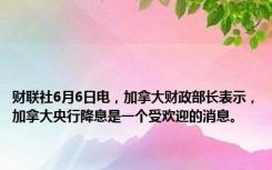 财联社6月6日电，加拿大财政部长表示，加拿大央行降息是一个受欢迎的消息。