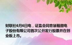 财联社6月6日电，证监会同意慧翰微电子股份有限公司首次公开发行股票并在创业板上市。