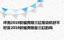 评测2019款福克斯三缸发动机好不好及2019款福克斯是三缸的吗