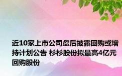 近10家上市公司盘后披露回购或增持计划公告 杉杉股份拟最高4亿元回购股份