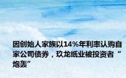 因创始人家族以14%年利率认购自家公司债券，玖龙纸业被投资者“炮轰”