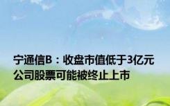 宁通信B：收盘市值低于3亿元 公司股票可能被终止上市