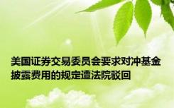 美国证券交易委员会要求对冲基金披露费用的规定遭法院驳回