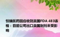 恒瑞医药回应收到美国FDA 483表格：目前公司出口美国制剂未受影响