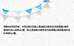 财联社6月6日电，卡塔尔将7月海上原油官方售价定为较阿曼/迪拜原油升水1.10美元/桶，陆上原油官方售价定为较阿曼/迪拜原油升水0.35美元/桶。