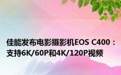 佳能发布电影摄影机EOS C400：支持6K/60P和4K/120P视频